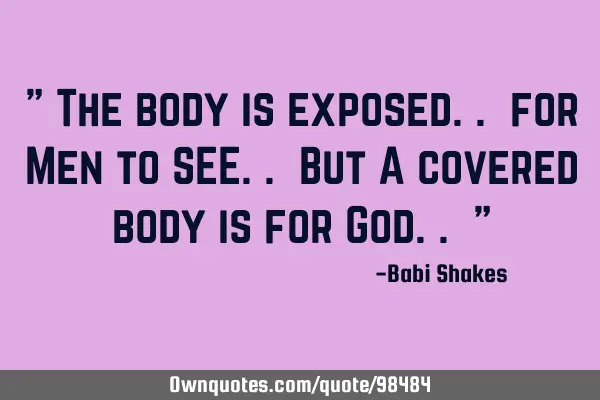 " The body is exposed.. for Men to SEE.. But A covered body is for God.. "