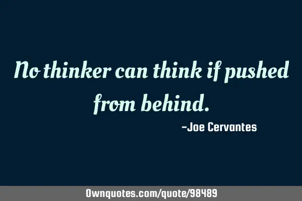 No thinker can think if pushed from