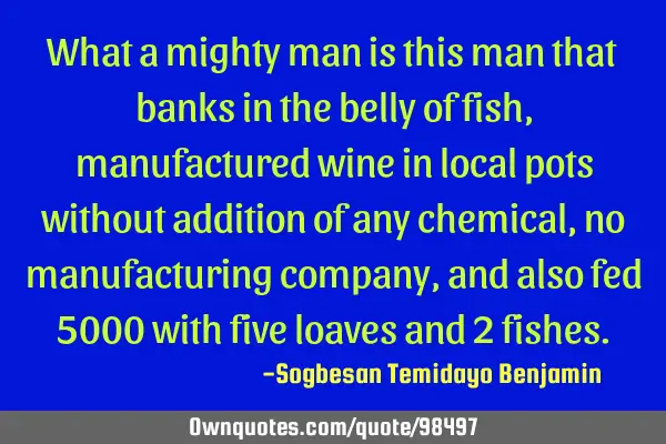 What a mighty man is this man that banks in the belly of fish, manufactured wine in local pots