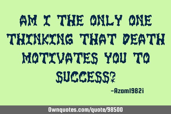 Am I the only one thinking that death motivates you to success?