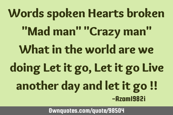Words spoken Hearts broken "Mad man" "Crazy man" What in the world are we doing Let it go, Let it