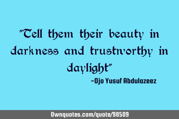 "Tell them their beauty in darkness and trustworthy in daylight"