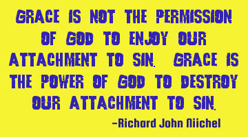 Grace is not the permission of God to enjoy our attachment to sin. Grace is the power of God to
