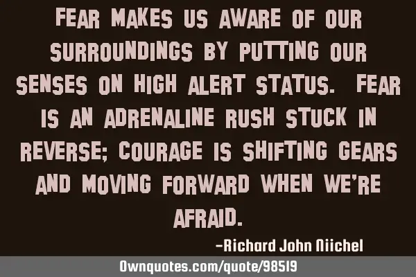 Fear makes us aware of our surroundings by putting our senses on high alert status. Fear is an