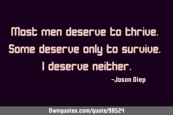 Most men deserve to thrive. Some deserve only to survive. I deserve