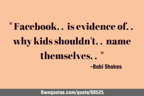" Facebook.. is evidence of.. why kids shouldn