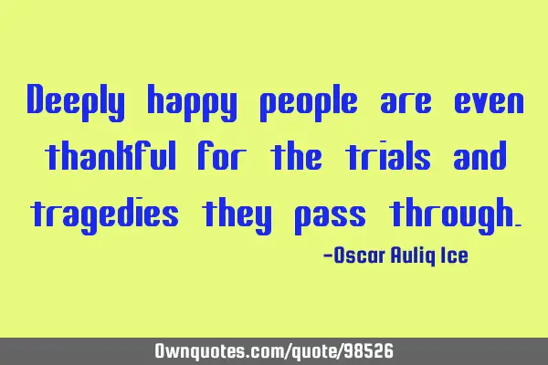 Deeply happy people are even thankful for the trials and tragedies they pass