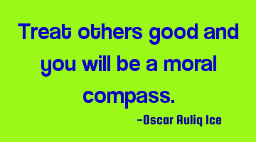 Treat others good and you will be a moral compass.