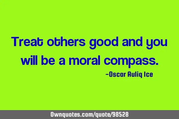 Treat others good and you will be a moral