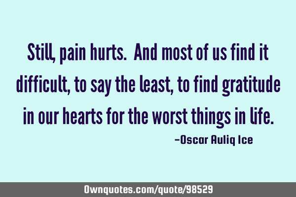 Still, pain hurts. And most of us find it difficult, to say the least, to find gratitude in our