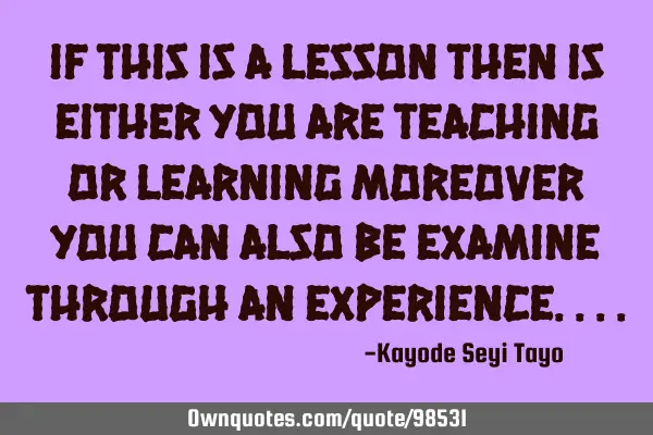 If this is a lesson then is either you are teaching or learning moreover you can also be examine