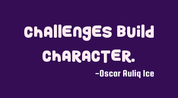 CHALLENGES BUILD CHARACTER.