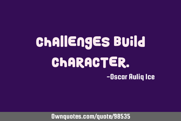 CHALLENGES BUILD CHARACTER