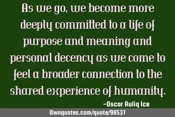 As we go, we become more deeply committed to a life of purpose and meaning and personal decency as