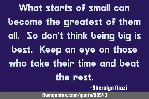 What starts of small can become the greatest of them all. So don
