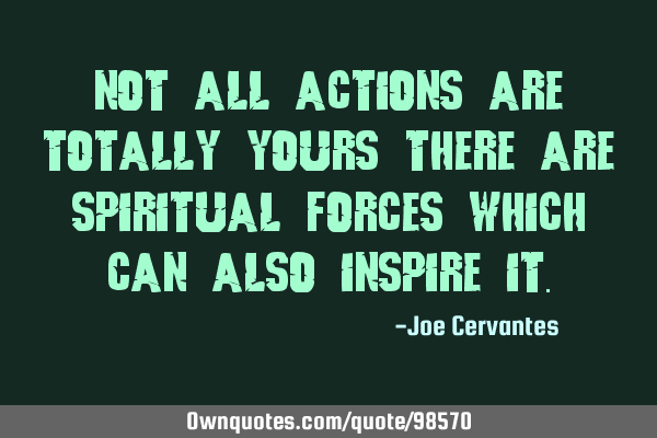 Not all actions are totally yours there are spiritual forces which can also inspire