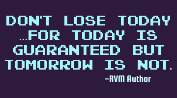 Don't lose today …for today is guaranteed but tomorrow is not.