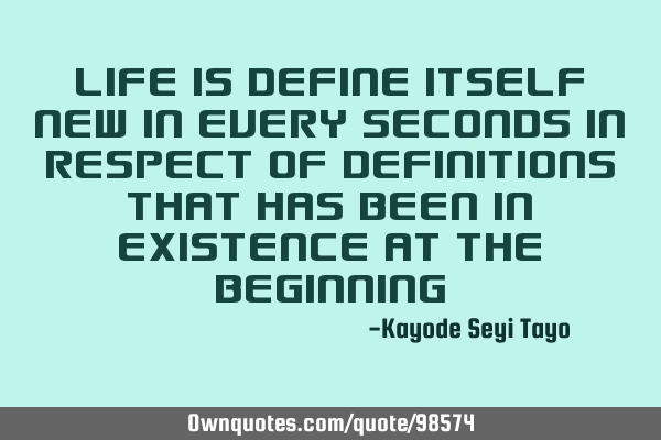 Life is define itself new in every seconds in respect of definitions that has been in existence at