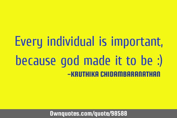 Every individual is important,because god made it to be :)