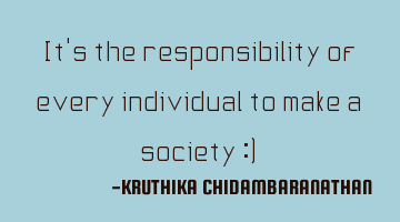 It's the responsibility of every individual to make a society :)