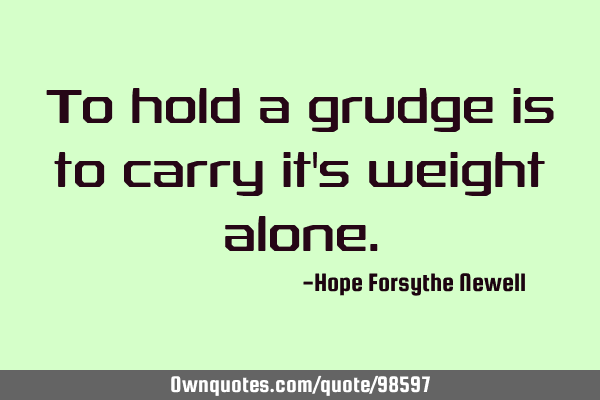 To hold a grudge is to carry it