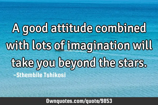 A good attitude combined with lots of imagination will take you beyond the