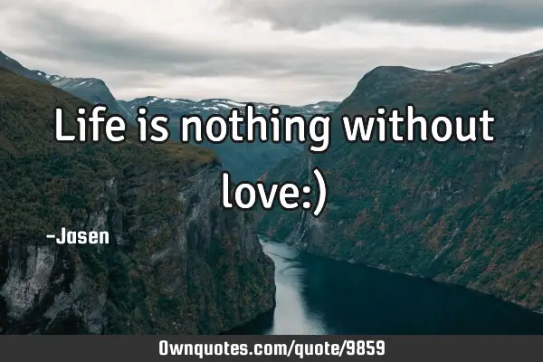 Life is nothing without love:)