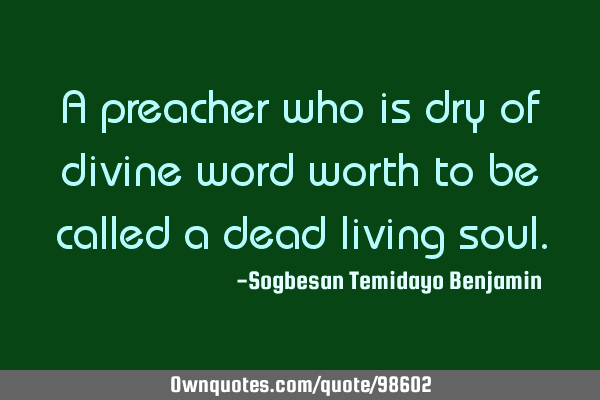 A preacher who is dry of divine word worth to be called a dead living