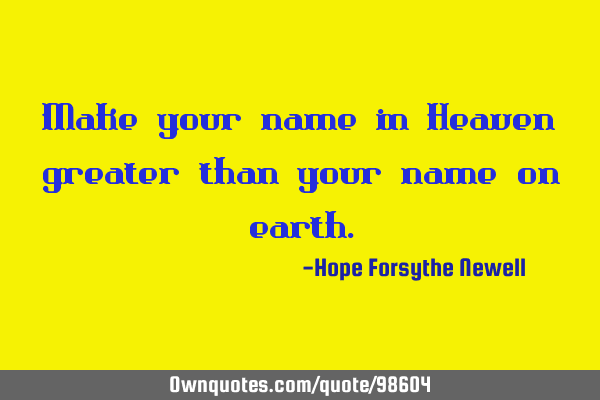 Make your name in Heaven greater than your name on