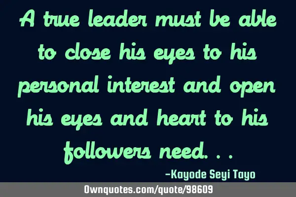 A true leader must be able to close his eyes to his personal interest and open his eyes and heart