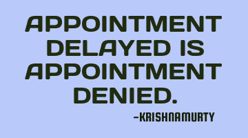 APPOINTMENT DELAYED IS APPOINTMENT DENIED.
