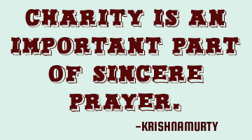 CHARITY IS AN IMPORTANT PART OF SINCERE PRAYER.