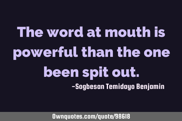 The word at mouth is powerful than the one been spit