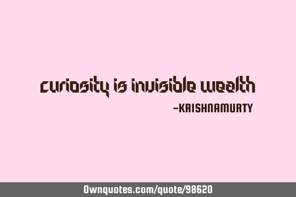 CURIOSITY IS INVISIBLE WEALTH
