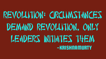 REVOLUTION: CIRCUMSTANCES DEMAND REVOLUTION, ONLY LEADERS INITIATES THEM