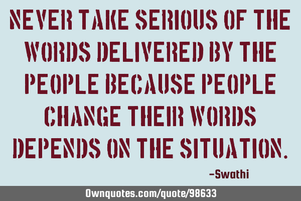 Never take serious of the words delivered by the people because people change their words depends