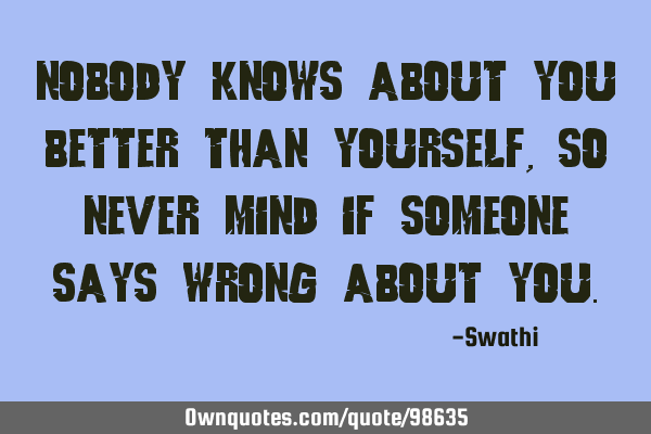 Nobody knows about you better than yourself, so never mind if someone says wrong about