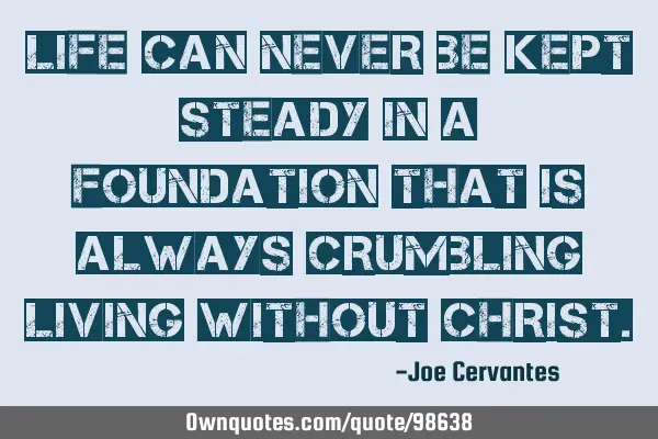 Life can never be kept steady in a foundation that is always crumbling living without C