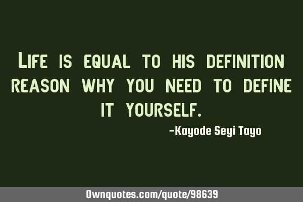 Life is equal to his definition reason why you need to define it