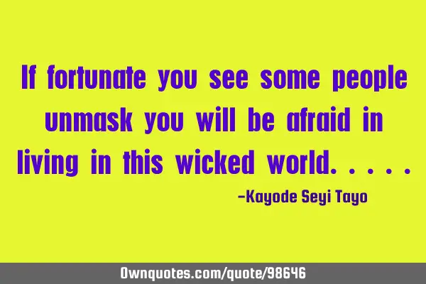 If fortunate you see some people unmask you will be afraid in living in this wicked