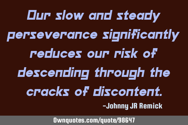 Our slow and steady perseverance significantly reduces our risk of descending through the cracks of