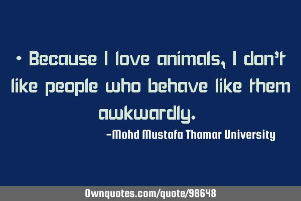 • Because I love animals, I don’t like people who behave like them awkwardly.‎