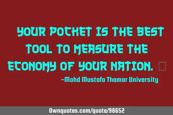 • Your pocket is the best tool to measure the economy of your nation.‎