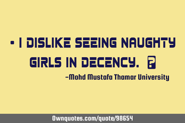 • I dislike seeing naughty girls in decency. ‎