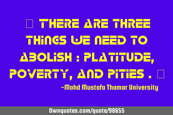 • There are three things we need to abolish : platitude, poverty, and pities .‎