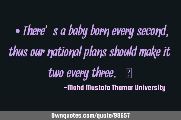 • There’s a baby born every second , thus our national plans should make it two every three.‎