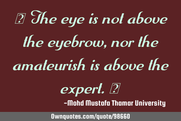 • The eye is not above the eyebrow , nor the amateurish is above the expert.‎