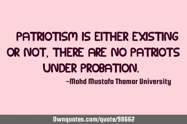 • Patriotism is either existing or not, there are no patriots under probation.‎