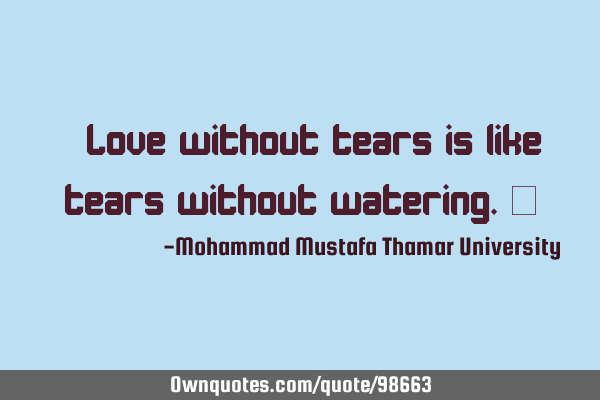 • Love without tears is like tears without watering.‎