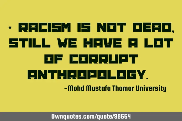 • Racism is not dead , still we have a lot of corrupt anthropology.‎
